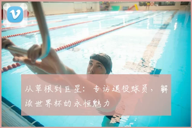 从草根到巨星：专访退役球员，解读世界杯的永恒魅力