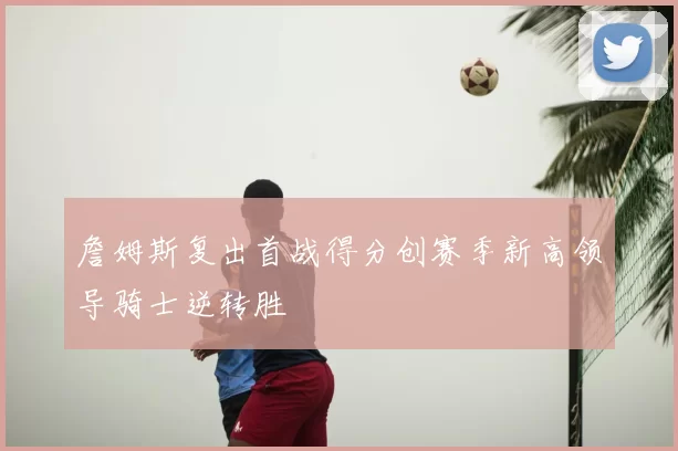 詹姆斯复出首战得分创赛季新高领导骑士逆转胜