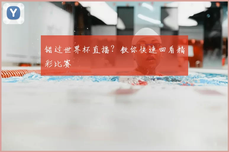 错过世界杯直播？教你快速回看精彩比赛