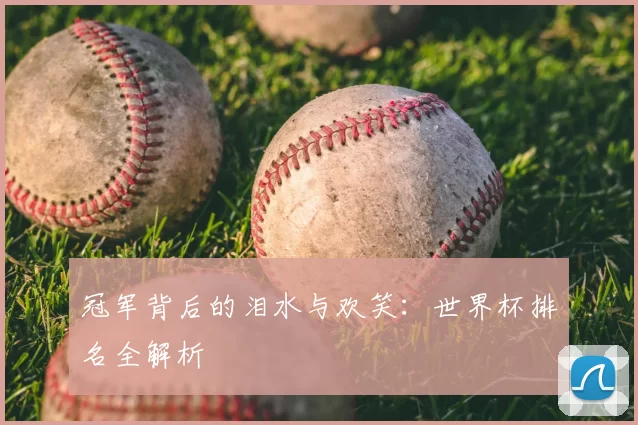 冠军背后的泪水与欢笑：世界杯排名全解析