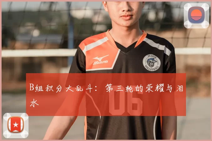 B组积分大乱斗：第三轮的荣耀与泪水
