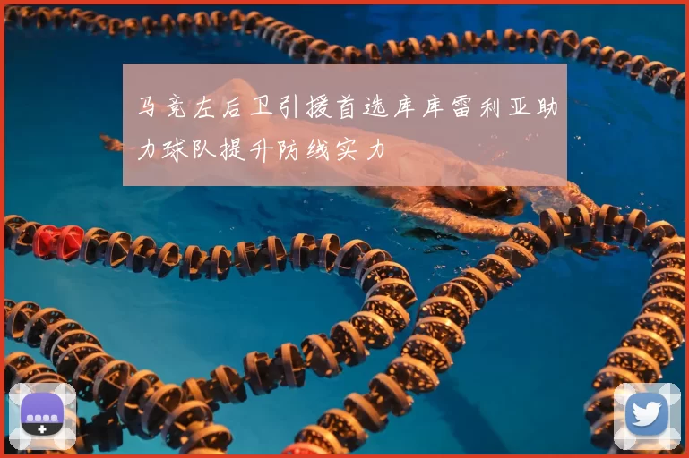 马竞左后卫引援首选库库雷利亚助力球队提升防线实力