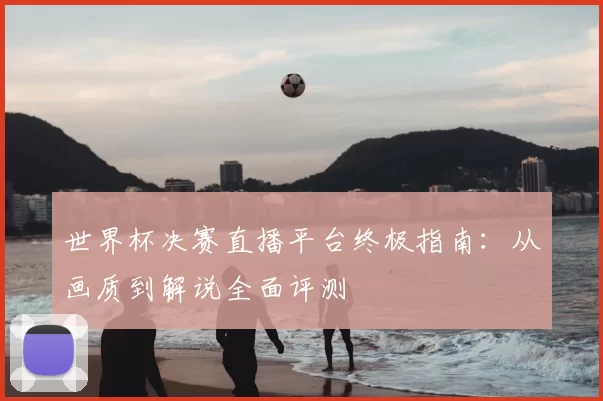 世界杯决赛直播平台终极指南:从画质到解说全面评测