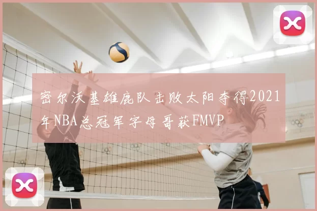 密尔沃基雄鹿队击败太阳夺得2021年NBA总冠军字母哥获FMVP