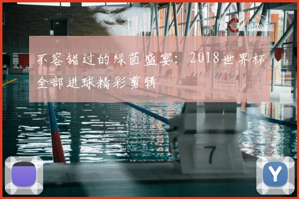 不容错过的绿茵盛宴：2018世界杯全部进球精彩剪辑