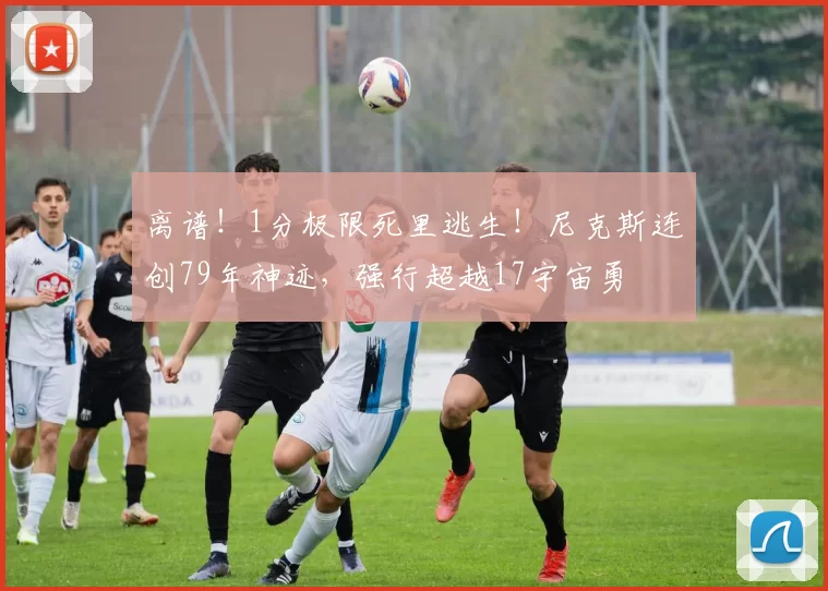 离谱!1分极限死里逃生!尼克斯连创79年神迹,强行超越17宇宙勇