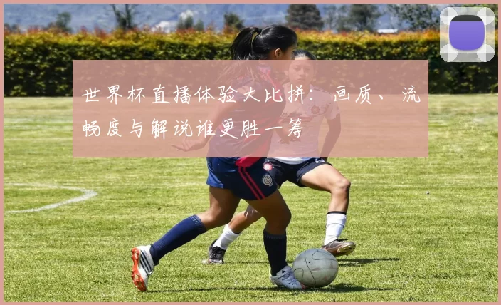 世界杯直播体验大比拼：画质、流畅度与解说谁更胜一筹