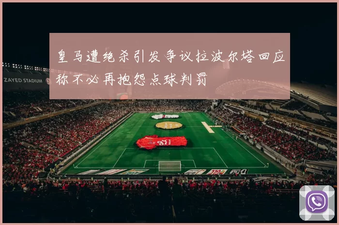 皇马遭绝杀引发争议拉波尔塔回应称不必再抱怨点球判罚