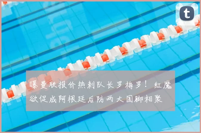 曝曼联报价热刺队长罗梅罗！红魔欲促成阿根廷后防两大国脚相聚