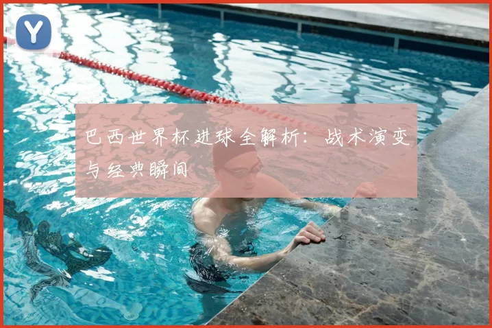 巴西世界杯进球全解析：战术演变与经典瞬间
