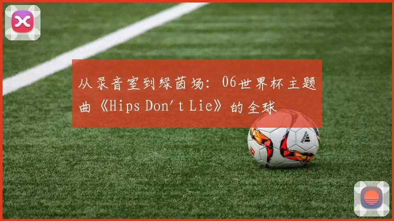 从录音室到绿茵场：06世界杯主题曲《Hips Don't Lie》的全球之旅