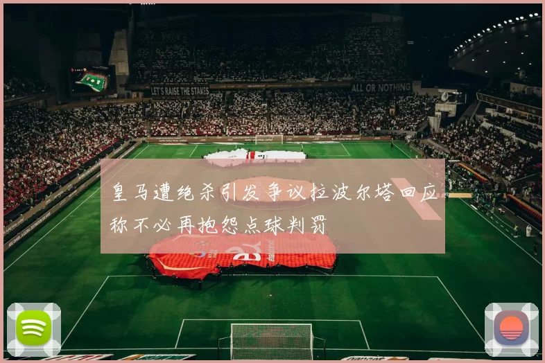皇马遭绝杀引发争议拉波尔塔回应称不必再抱怨点球判罚