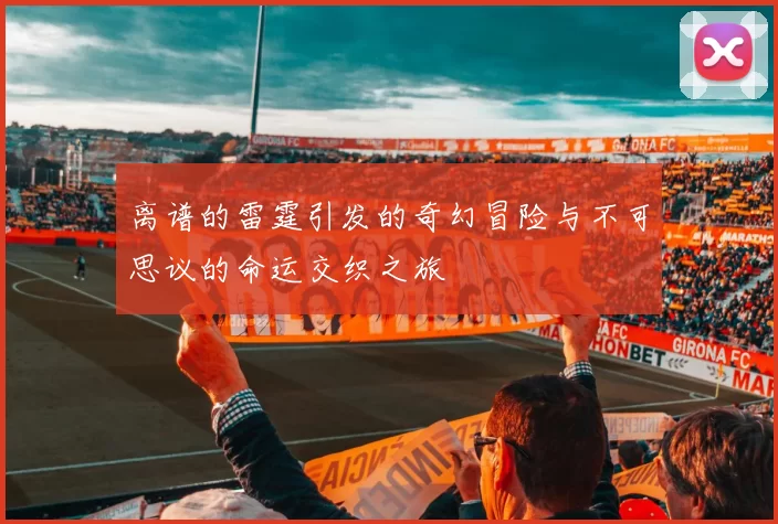 离谱的雷霆引发的奇幻冒险与不可思议的命运交织之旅