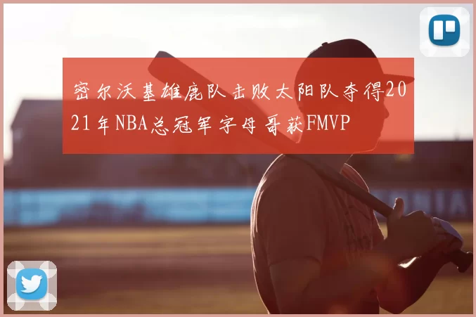 密尔沃基雄鹿队击败太阳队夺得2021年NBA总冠军字母哥获FMVP