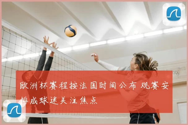 欧洲杯赛程按法国时间公布 观赛安排成球迷关注焦点