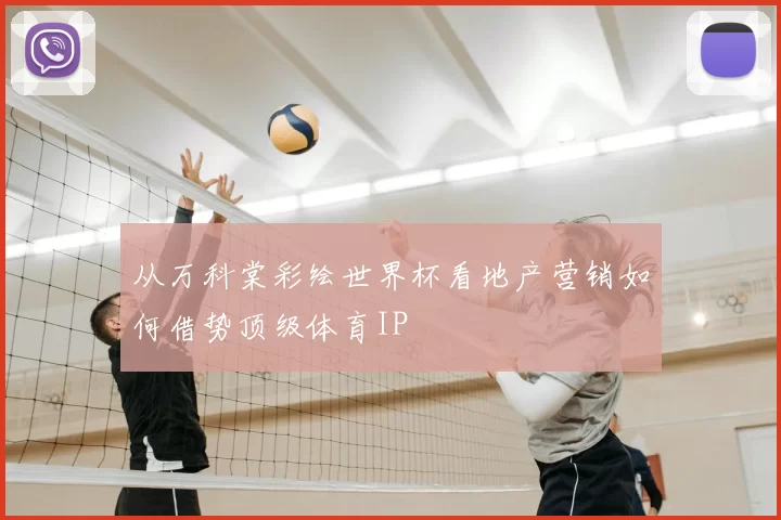 从万科棠彩绘世界杯看地产营销如何借势顶级体育IP