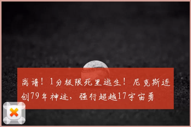 离谱!1分极限死里逃生!尼克斯连创79年神迹,强行超越17宇宙勇
