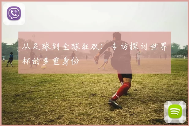 从足球到全球狂欢：专访探讨世界杯的多重身份