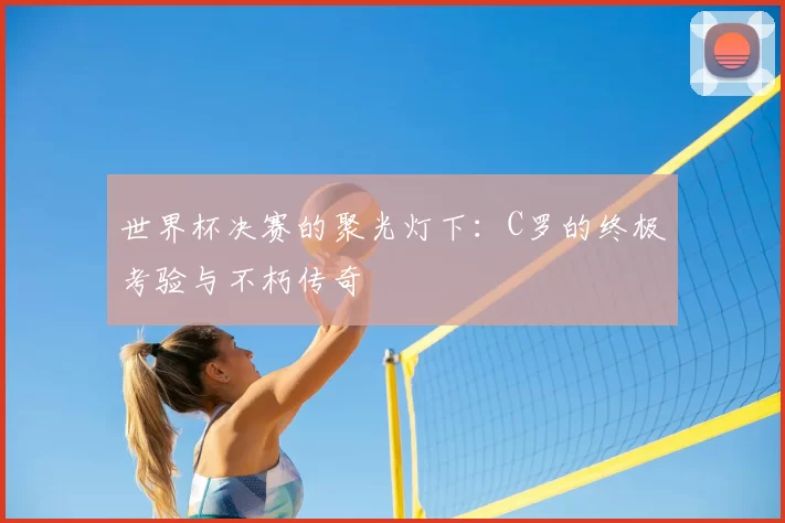 世界杯决赛的聚光灯下：C罗的终极考验与不朽传奇
