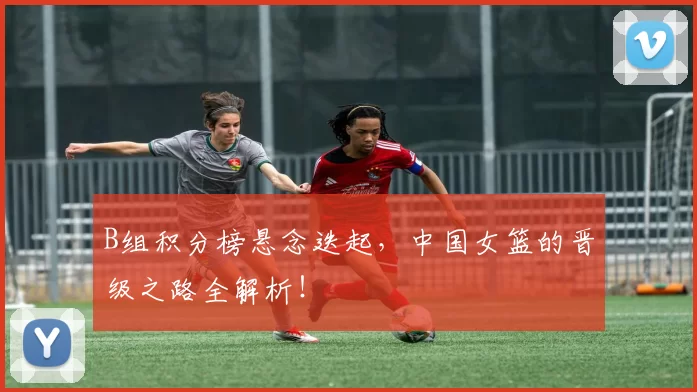 B组积分榜悬念迭起，中国女篮的晋级之路全解析！