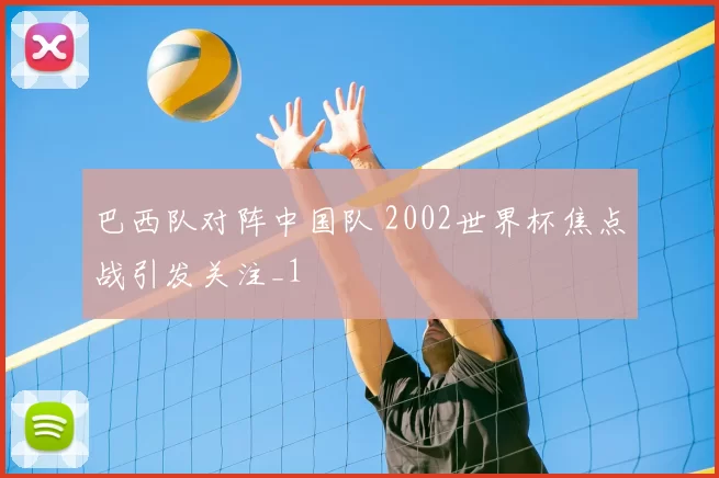 巴西队对阵中国队 2002世界杯焦点战引发关注_1