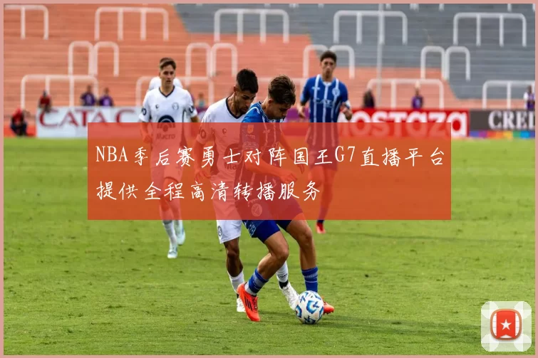 NBA季后赛勇士对阵国王G7直播平台提供全程高清转播服务