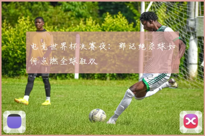 电竞世界杯决赛夜：那记绝杀球如何点燃全球狂欢