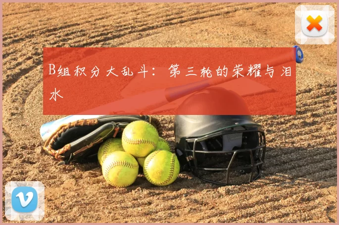 B组积分大乱斗：第三轮的荣耀与泪水