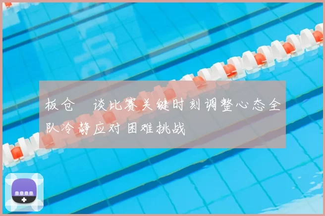 板仓滉谈比赛关键时刻调整心态全队冷静应对困难挑战