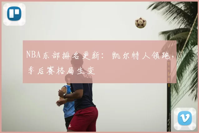 NBA东部排名更新：凯尔特人领跑，季后赛格局生变