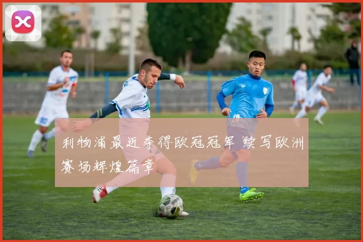利物浦最近夺得欧冠冠军 续写欧洲赛场辉煌篇章