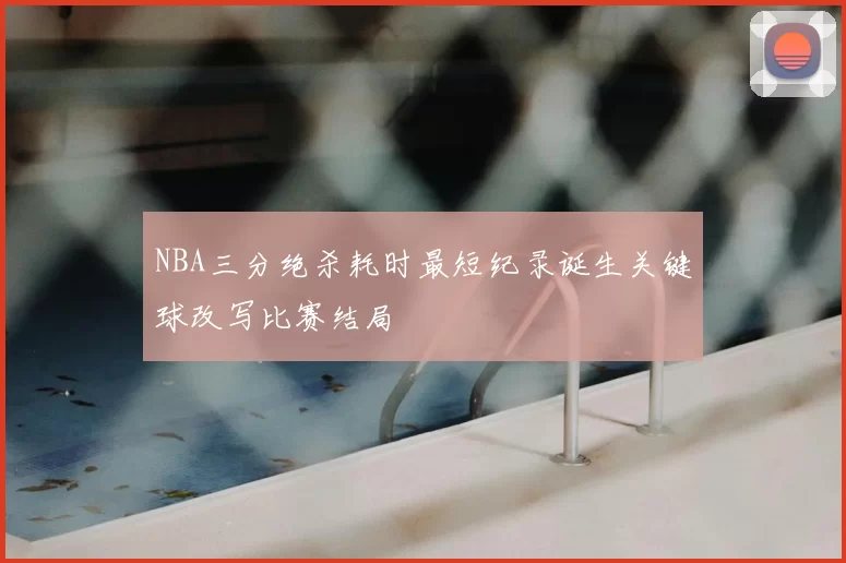 NBA三分绝杀耗时最短纪录诞生关键球改写比赛结局