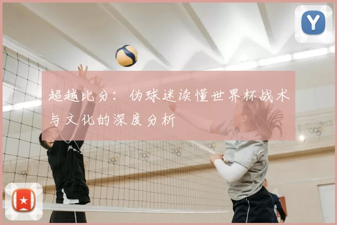 超越比分:伪球迷读懂世界杯战术与文化的深度分析