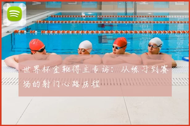 世界杯金靴得主专访：从练习到赛场的射门心路历程