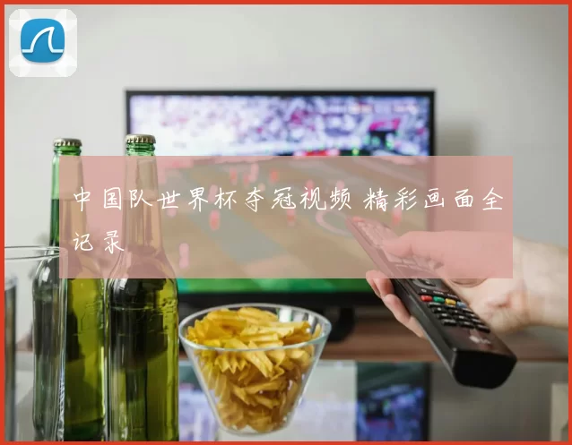 中国队世界杯夺冠视频 精彩画面全记录