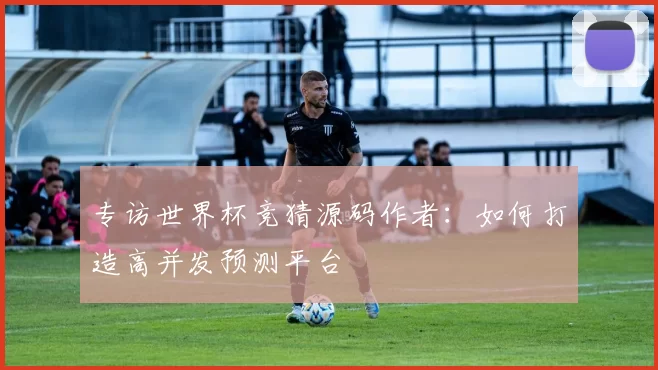 专访世界杯竞猜源码作者：如何打造高并发预测平台