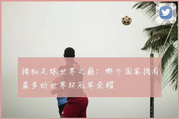 揭秘足球世界之巅：哪个国家拥有最多的世界杯冠军荣耀