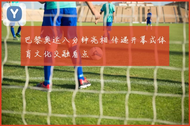 巴黎奥运八分钟亮相 传递开幕式体育文化交融看点