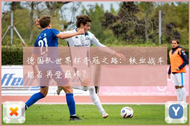 德国队世界杯夺冠之路:铁血战车能否再登巅峰?