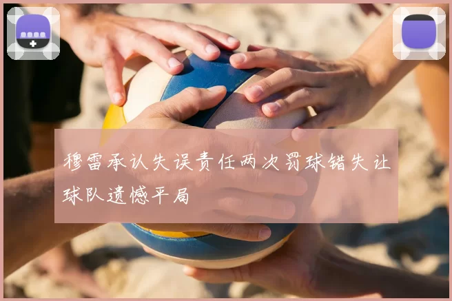 穆雷承认失误责任两次罚球错失让球队遗憾平局