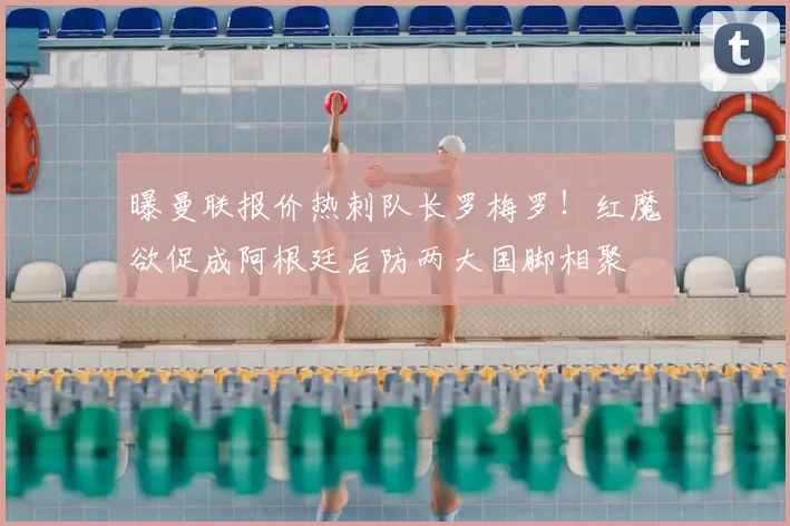 曝曼联报价热刺队长罗梅罗！红魔欲促成阿根廷后防两大国脚相聚