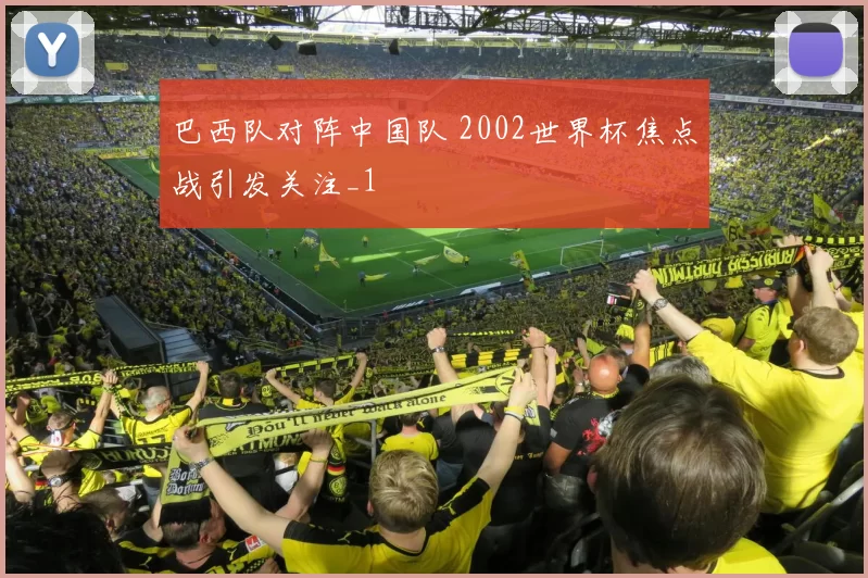 巴西队对阵中国队 2002世界杯焦点战引发关注_1