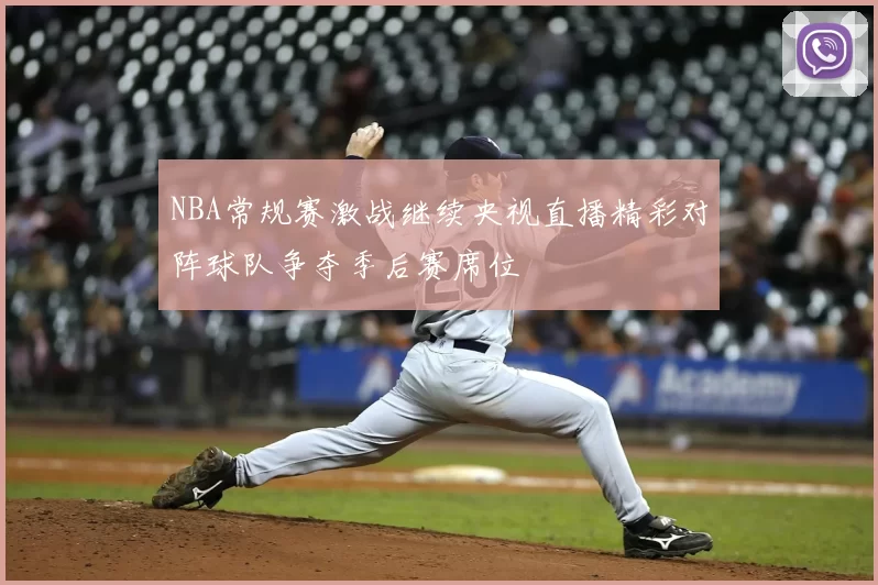 NBA常规赛激战继续央视直播精彩对阵球队争夺季后赛席位