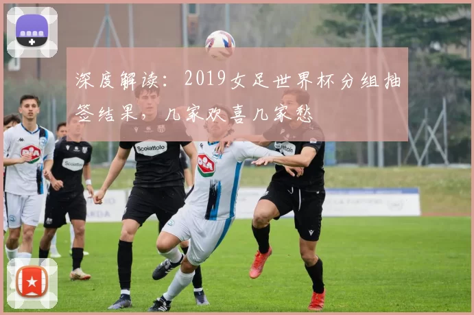 深度解读：2019女足世界杯分组抽签结果，几家欢喜几家愁