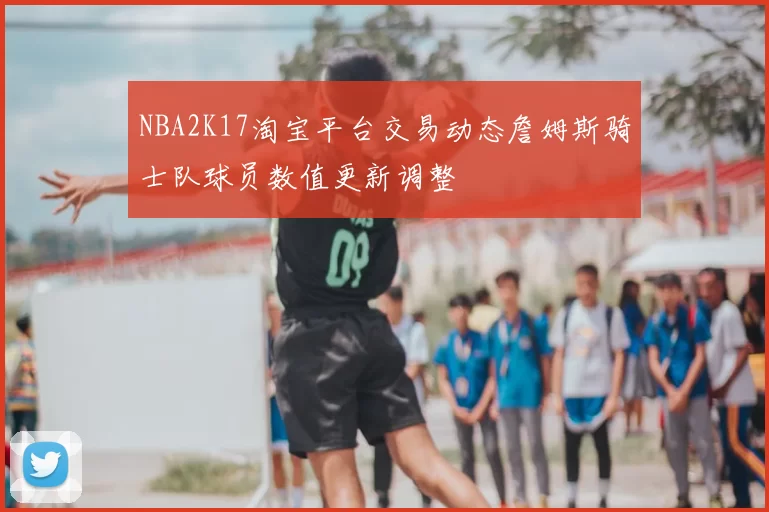 NBA2K17淘宝平台交易动态詹姆斯骑士队球员数值更新调整