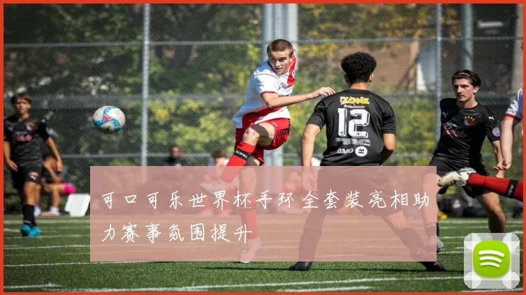 可口可乐世界杯手环全套装亮相助力赛事氛围提升