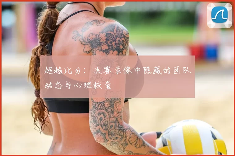 超越比分：决赛录像中隐藏的团队动态与心理较量