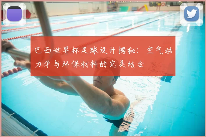 巴西世界杯足球设计揭秘：空气动力学与环保材料的完美结合