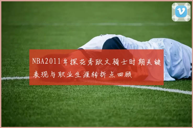 NBA2011年探花秀欧文骑士时期关键表现与职业生涯转折点回顾