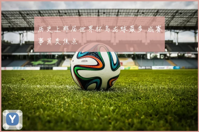 历史上那届世界杯乌龙球最多 成赛事另类焦点